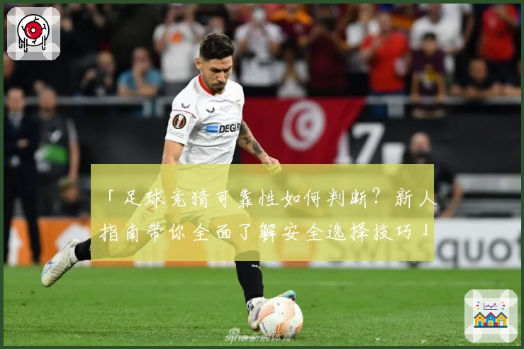 「足球竞猜可靠性如何判断？新人指南带你全面了解安全选择技巧」