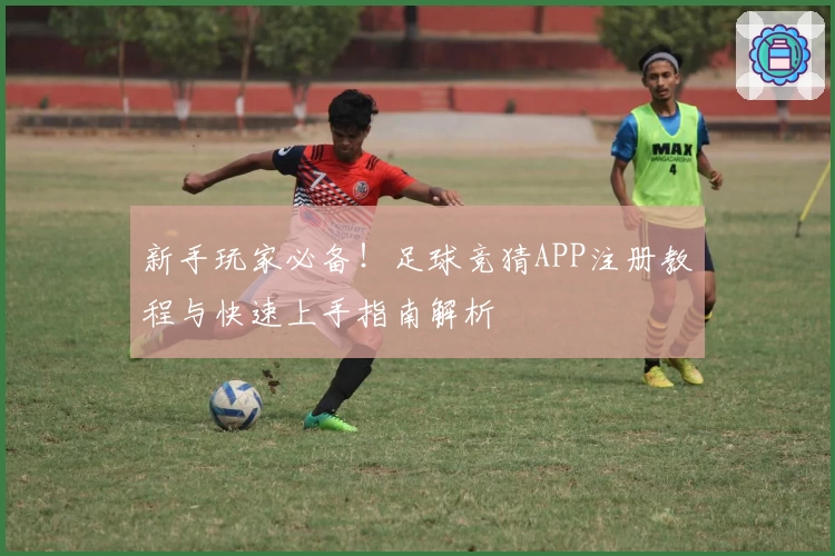 新手玩家必备！足球竞猜APP注册教程与快速上手指南解析