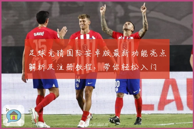 足球竞猜国际安卓版最新功能亮点解析及注册教程，带你轻松入门