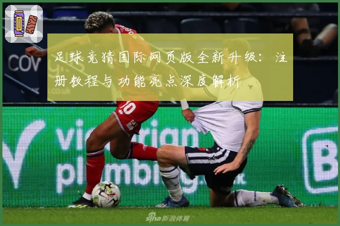足球竞猜国际网页版全新升级：注册教程与功能亮点深度解析