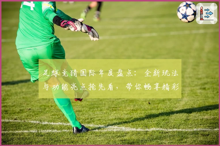 足球竞猜国际年度盘点:全新玩法与功能亮点抢先看,带你畅享精彩运动策略体验