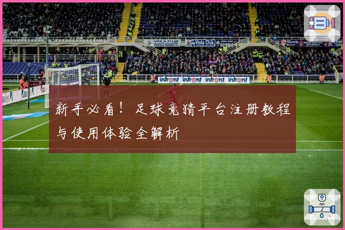 新手必看！足球竞猜平台注册教程与使用体验全解析
