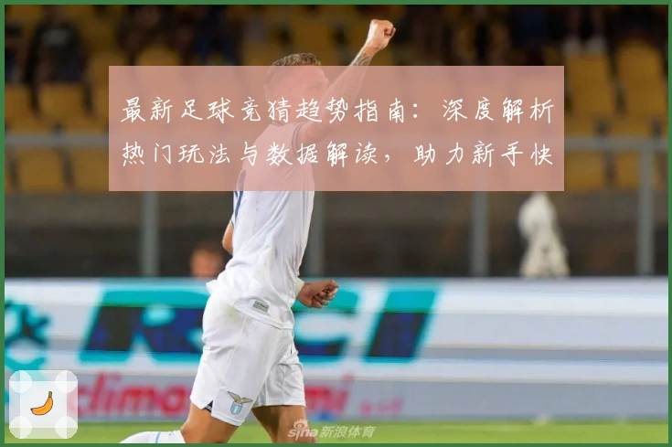 最新足球竞猜趋势指南：深度解析热门玩法与数据解读，助力新手快速入门