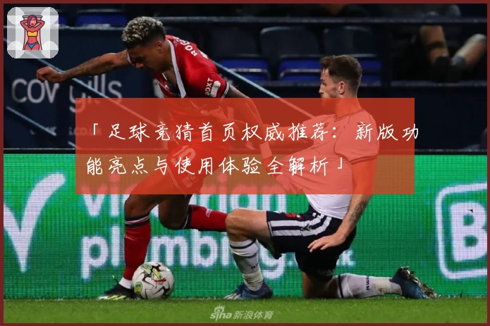 「足球竞猜首页权威推荐：新版功能亮点与使用体验全解析」