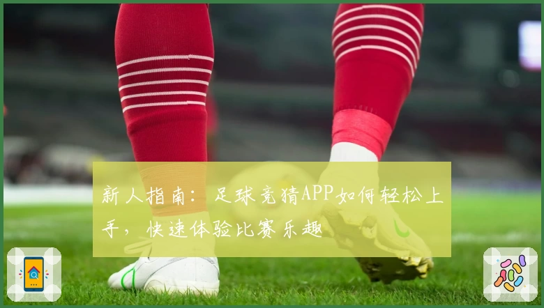 新人指南:足球竞猜APP如何轻松上手,快速体验比赛乐趣