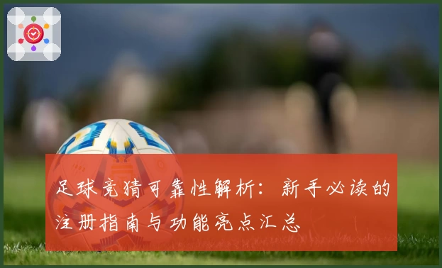 足球竞猜可靠性解析:新手必读的注册指南与功能亮点汇总