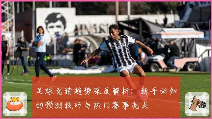 足球竞猜趋势深度解析：新手必知的预测技巧与热门赛事亮点