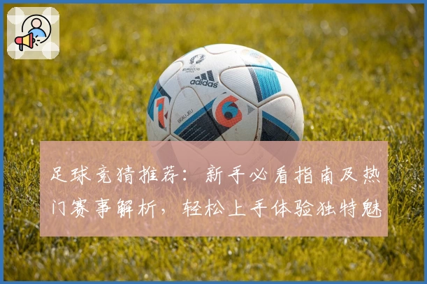 足球竞猜推荐:新手必看指南及热门赛事解析,轻松上手体验独特魅力