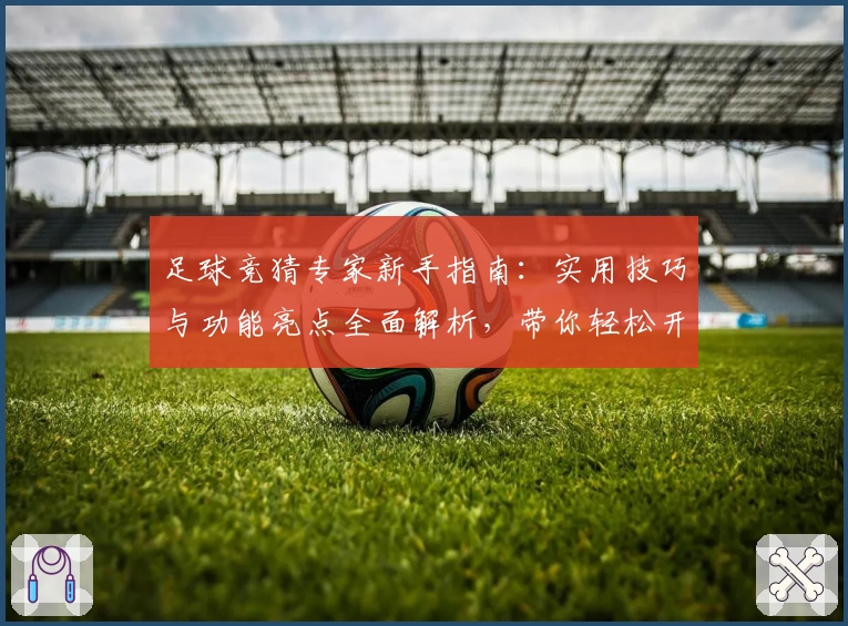 足球竞猜专家新手指南：实用技巧与功能亮点全面解析，带你轻松开启预测之路