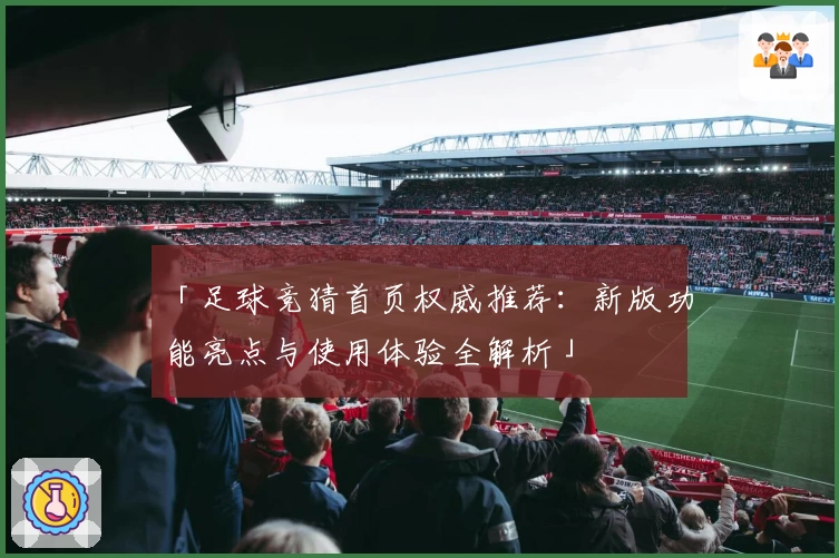 「足球竞猜首页权威推荐：新版功能亮点与使用体验全解析」