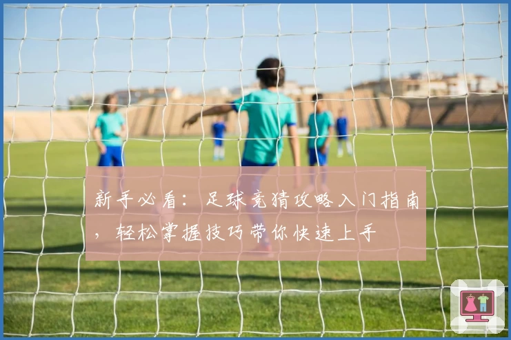 新手必看：足球竞猜攻略入门指南，轻松掌握技巧带你快速上手