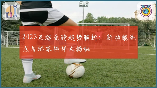 2023足球竞猜趋势解析:新功能亮点与玩家热评大揭秘