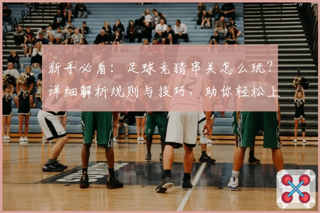 新手必看：足球竞猜串关怎么玩？详细解析规则与技巧，助你轻松上手