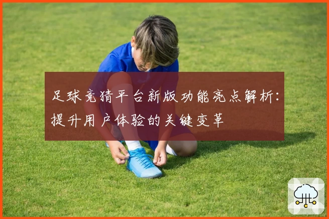 足球竞猜平台新版功能亮点解析：提升用户体验的关键变革