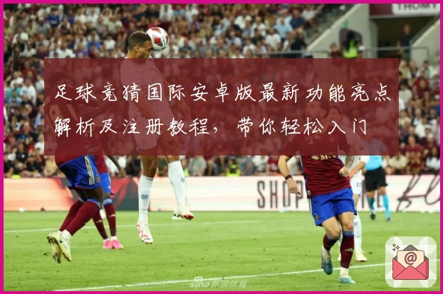 足球竞猜国际安卓版最新功能亮点解析及注册教程，带你轻松入门