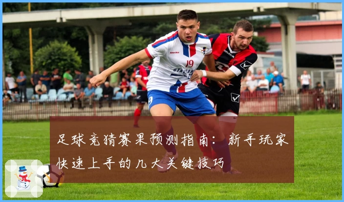 足球竞猜赛果预测指南：新手玩家快速上手的几大关键技巧