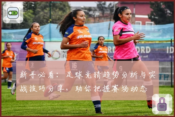 新手必看：足球竞猜趋势分析与实战技巧分享，助你把握赛场动态