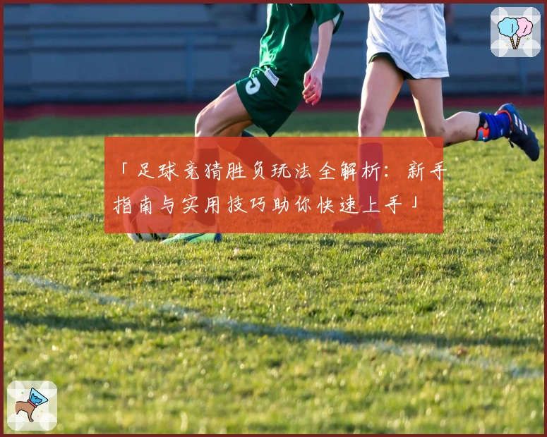 「足球竞猜胜负玩法全解析：新手指南与实用技巧助你快速上手」