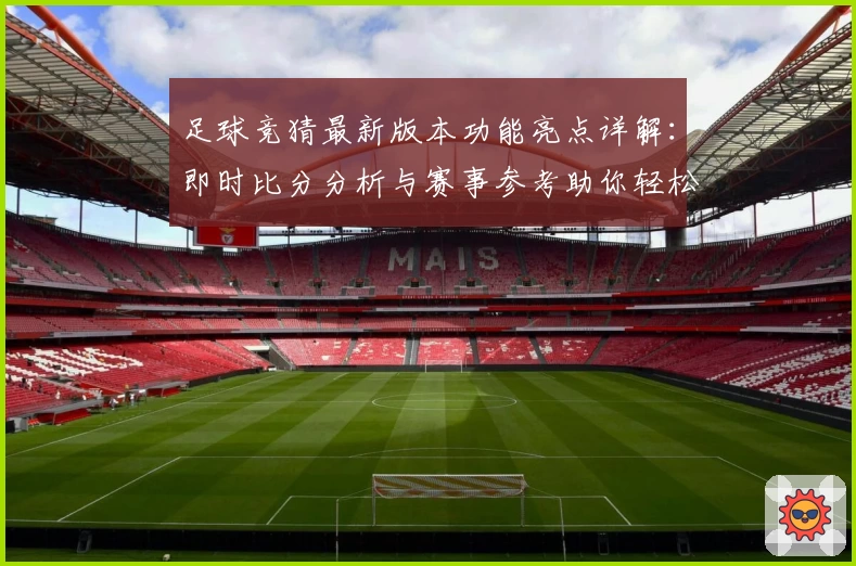 足球竞猜最新版本功能亮点详解:即时比分分析与赛事参考助你轻松上手