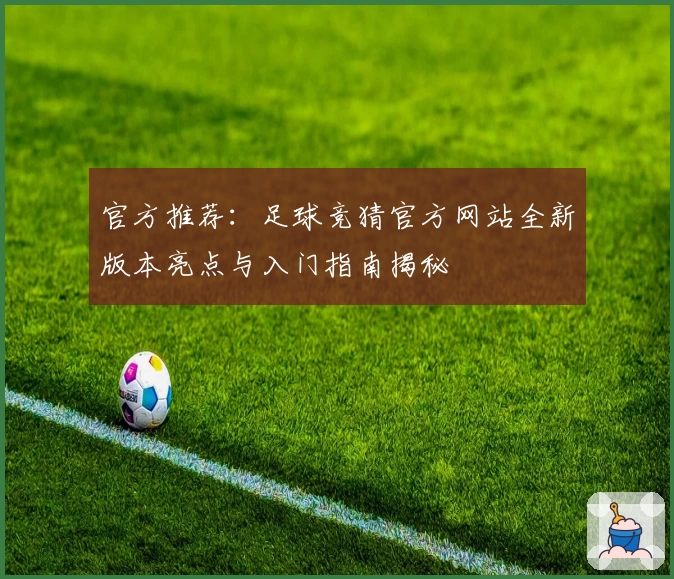 官方推荐:足球竞猜官方网站全新版本亮点与入门指南揭秘