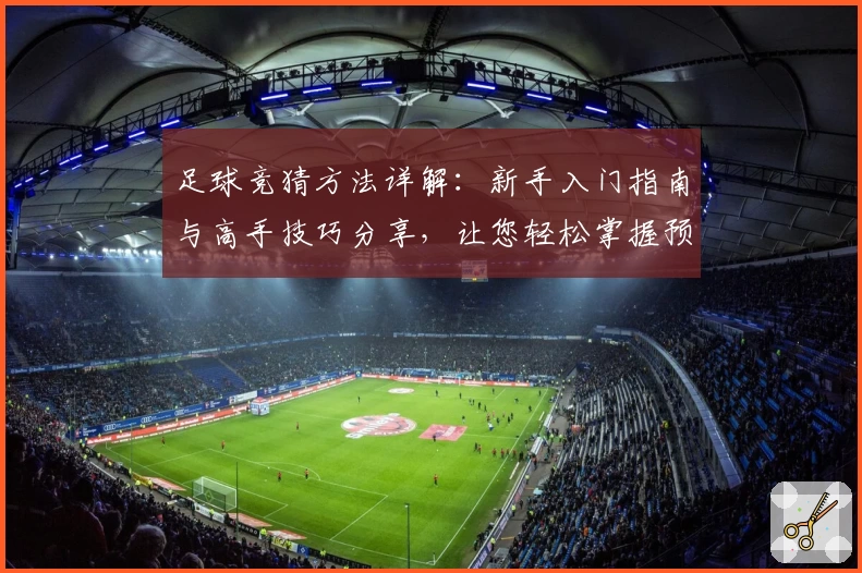 足球竞猜方法详解:新手入门指南与高手技巧分享,让您轻松掌握预测秘诀