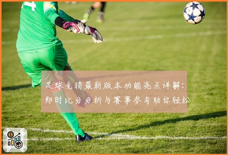 足球竞猜最新版本功能亮点详解:即时比分分析与赛事参考助你轻松上手