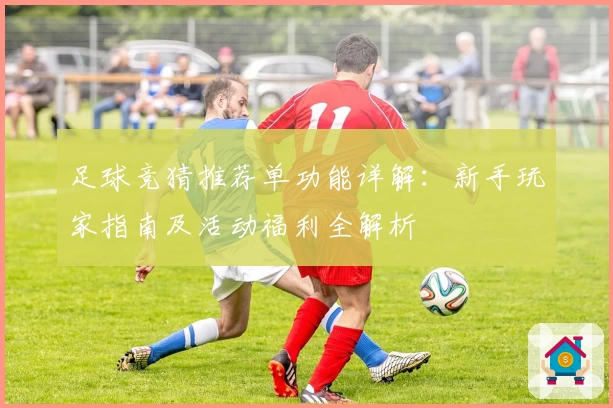足球竞猜推荐单功能详解：新手玩家指南及活动福利全解析