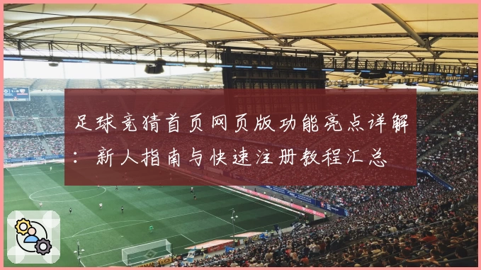足球竞猜首页网页版功能亮点详解：新人指南与快速注册教程汇总