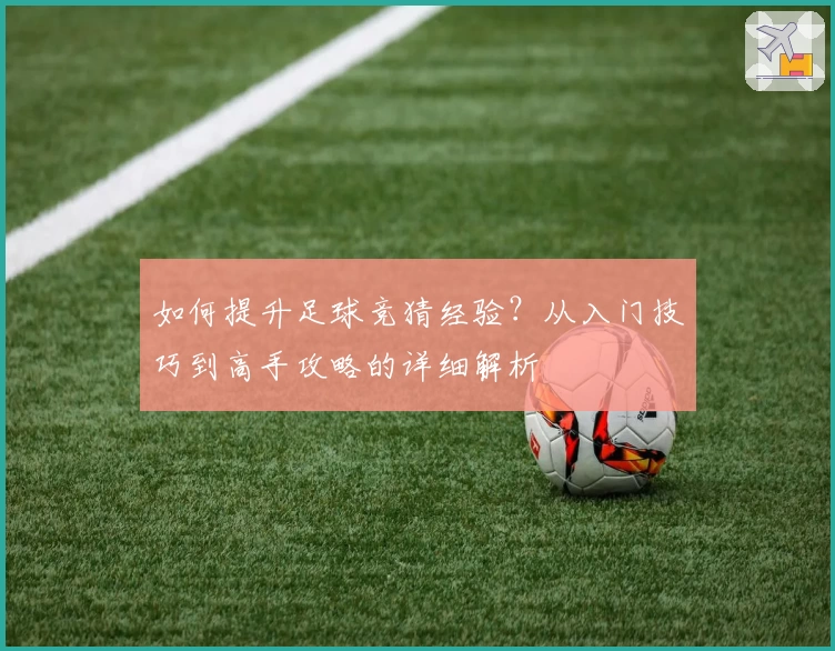 如何提升足球竞猜经验？从入门技巧到高手攻略的详细解析